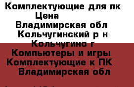 Комплектующие для пк › Цена ­ 18 000 - Владимирская обл., Кольчугинский р-н, Кольчугино г. Компьютеры и игры » Комплектующие к ПК   . Владимирская обл.